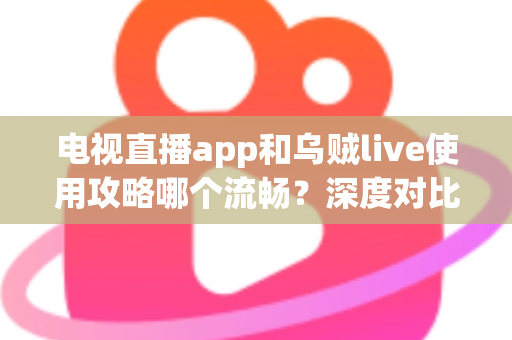 电视直播app和乌贼live使用攻略哪个流畅？深度对比与流畅观看全攻略