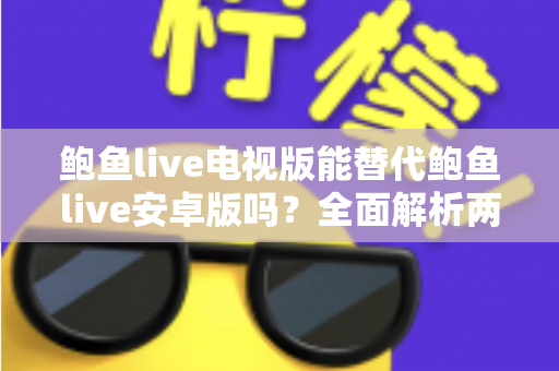 鲍鱼live电视版能替代鲍鱼live安卓版吗？全面解析两大版本差异与选购指南