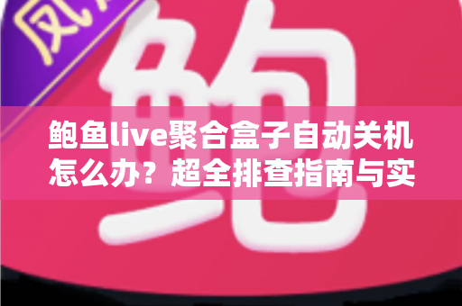 鲍鱼live聚合盒子自动关机怎么办？超全排查指南与实用解决方案一次讲清楚