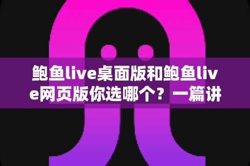 鲍鱼live桌面版和鲍鱼live网页版你选哪个?一篇讲透差异、性能与选择建议的实用指南 鲍鱼live桌面版和鲍鱼live网页版你选哪个?一篇讲透差异、性能与选择建议的实用指南