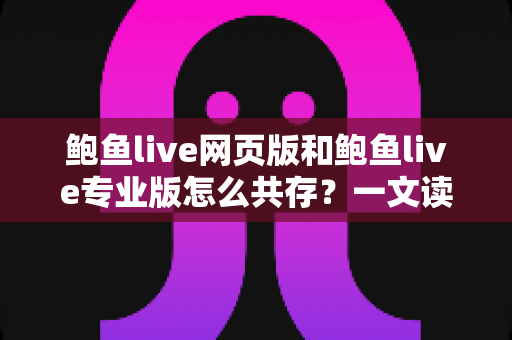 鲍鱼live网页版和鲍鱼live专业版怎么共存？一文读懂双版本并行使用的完整方案与实用技巧