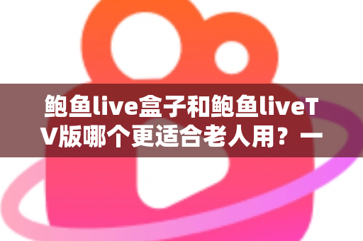 鲍鱼live盒子和鲍鱼liveTV版哪个更适合老人用？一份让长辈轻松看电视的实用指南