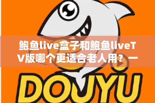 鲍鱼live盒子和鲍鱼liveTV版哪个更适合老人用？一份让长辈轻松看电视的实用指南