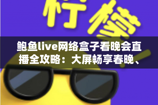 鲍鱼live网络盒子看晚会直播全攻略：大屏畅享春晚、跨年盛典的家庭影音新体验