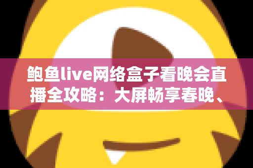 鲍鱼live网络盒子看晚会直播全攻略：大屏畅享春晚、跨年盛典的家庭影音新体验