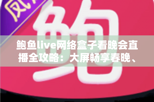 鲍鱼live网络盒子看晚会直播全攻略：大屏畅享春晚、跨年盛典的家庭影音新体验