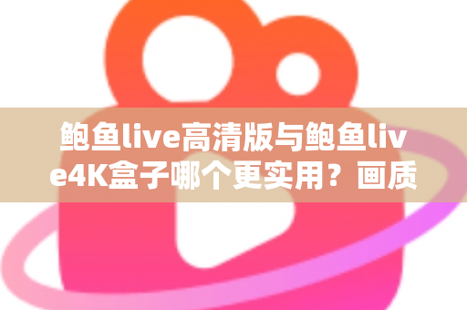 鲍鱼live高清版与鲍鱼live4K盒子哪个更实用？画质、价格、体验全维度深度对比，看完这篇不再纠结