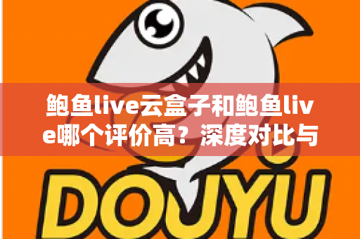 鲍鱼live云盒子和鲍鱼live哪个评价高？深度对比与用户口碑全解析