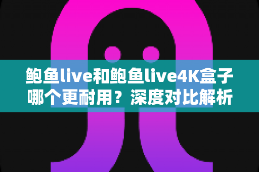 鲍鱼live和鲍鱼live4K盒子哪个更耐用？深度对比解析与耐用性选购指南