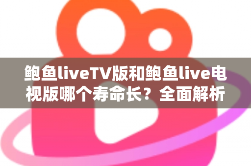 鲍鱼liveTV版和鲍鱼live电视版哪个寿命长?全面解析直播软件使用时长真相 鲍鱼liveTV版和鲍鱼live电视版哪个寿命长?全面解析直播软件使用时长真相