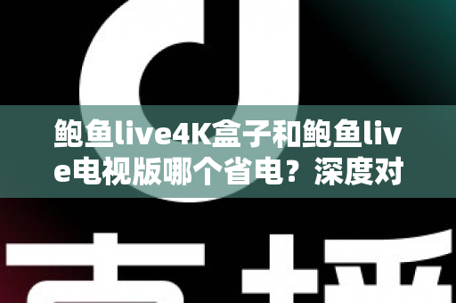 鲍鱼live4K盒子和鲍鱼live电视版哪个省电？深度对比分析与实用省电指南