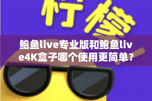 鲍鱼live专业版和鲍鱼live4K盒子哪个使用更简单？——安装、操作与维护全维度深度对比指南