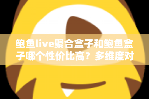 鲍鱼live聚合盒子和鲍鱼盒子哪个性价比高？多维度对比评测与选购避坑指南