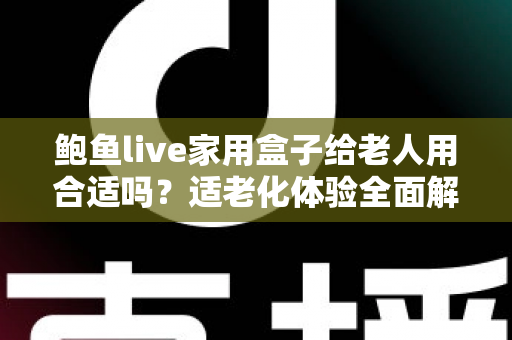 鲍鱼live家用盒子给老人用合适吗？适老化体验全面解析与选购指南