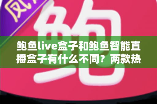 鲍鱼live盒子和鲍鱼智能直播盒子有什么不同？两款热门直播设备核心差异全解析与选购指南