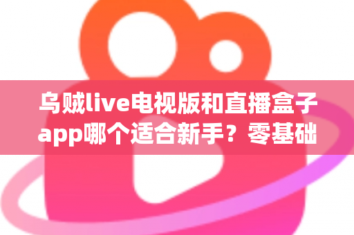 乌贼live电视版和直播盒子app哪个适合新手？零基础用户选型与使用完全指南