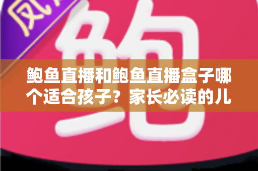 鲍鱼直播和鲍鱼直播盒子哪个适合孩子？家长必读的儿童观看安全全面指南