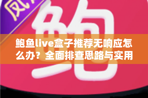 鲍鱼live盒子推荐无响应怎么办？全面排查思路与实用解决方案一文讲透