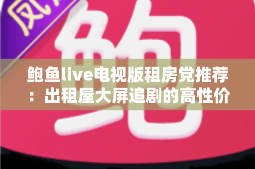 鲍鱼live电视版租房党推荐：出租屋大屏追剧的高性价比观影指南