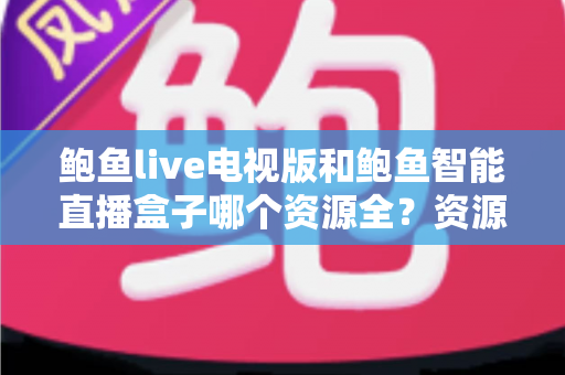 鲍鱼live电视版和鲍鱼智能直播盒子哪个资源全？资源对比与选购指南一文讲透