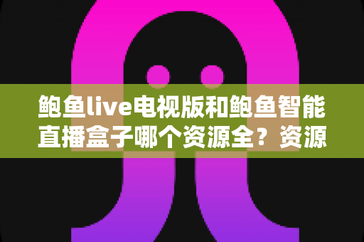 鲍鱼live电视版和鲍鱼智能直播盒子哪个资源全？资源对比与选购指南一文讲透