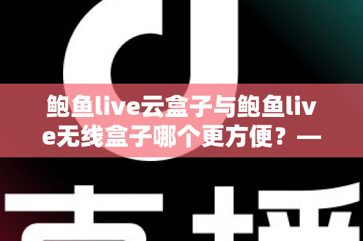 鲍鱼live云盒子与鲍鱼live无线盒子哪个更方便?——多维度实用对比指南 鲍鱼live云盒子与鲍鱼live无线盒子哪个更方便?——多维度实用对比指南