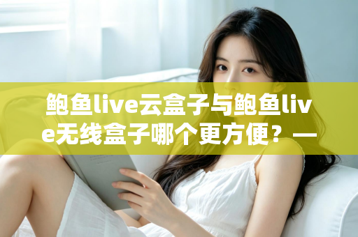 鲍鱼live云盒子与鲍鱼live无线盒子哪个更方便？——多维度实用对比指南