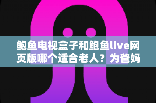 鲍鱼电视盒子和鲍鱼live网页版哪个适合老人?为爸妈选对观影方式的全维度实用指南 鲍鱼电视盒子和鲍鱼live网页版哪个适合老人?为爸妈选对观影方式的全维度实用指南