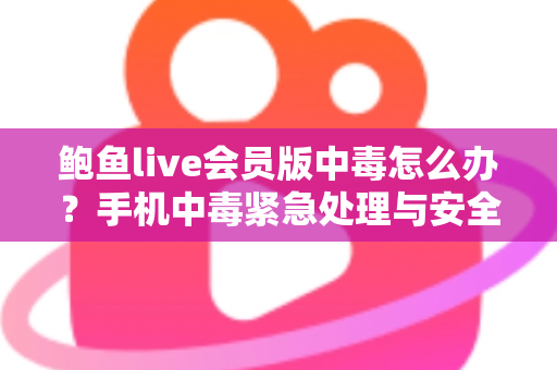 鲍鱼live会员版中毒怎么办?手机中毒紧急处理与安全防范全攻略 鲍鱼live会员版中毒怎么办?手机中毒紧急处理与安全防范全攻略