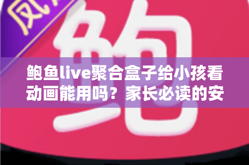 鲍鱼live聚合盒子给小孩看动画能用吗？家长必读的安全评测与观影指南
