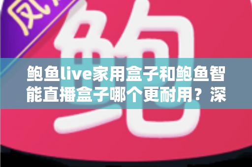 鲍鱼live家用盒子和鲍鱼智能直播盒子哪个更耐用？深度对比解析助你选对设备