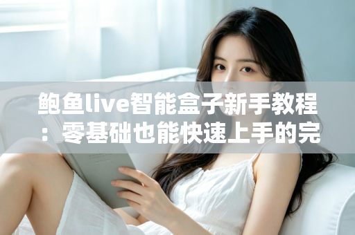 鲍鱼live智能盒子新手教程：零基础也能快速上手的完整入门指南