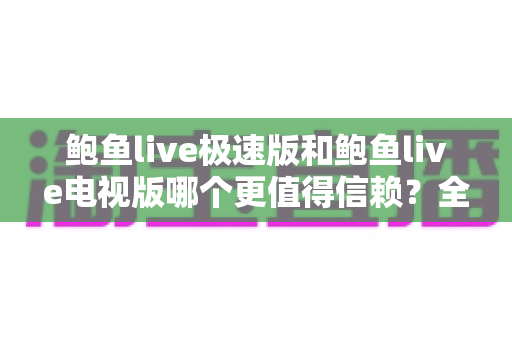 鲍鱼live极速版和鲍鱼live电视版哪个更值得信赖？全面深度对比帮你选对版本