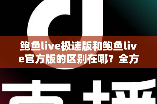 鲍鱼live极速版和鲍鱼live官方版的区别在哪？全方位对比解析与版本选择指南