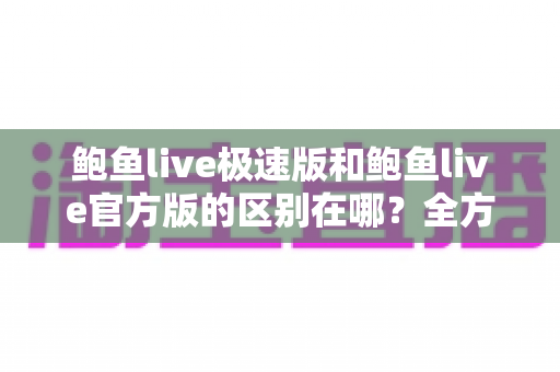 鲍鱼live极速版和鲍鱼live官方版的区别在哪？全方位对比解析与版本选择指南