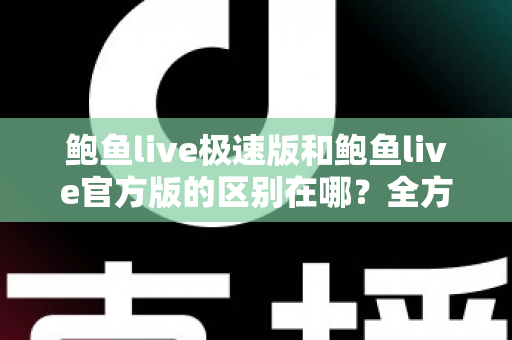 鲍鱼live极速版和鲍鱼live官方版的区别在哪？全方位对比解析与版本选择指南