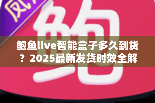 鲍鱼live智能盒子多久到货？2025最新发货时效全解析与收货指南