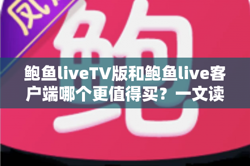 鲍鱼liveTV版和鲍鱼live客户端哪个更值得买？一文读懂两大版本差异，帮你省下冤枉钱