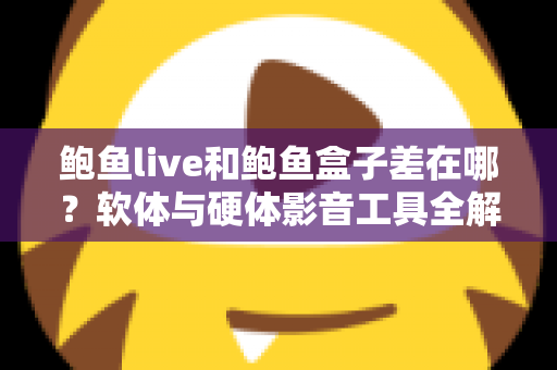 鲍鱼live和鲍鱼盒子差在哪？软体与硬体影音工具全解析，一篇看懂差异、优缺点与选购建议