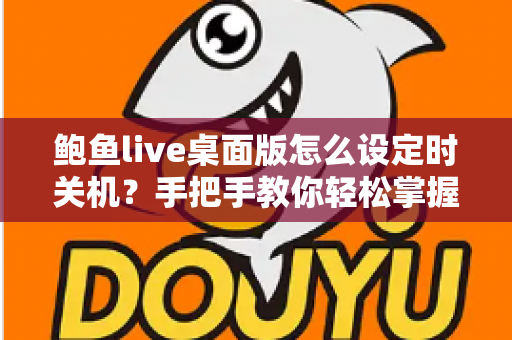 鲍鱼live桌面版怎么设定时关机?手把手教你轻松掌握定时关机技巧 鲍鱼live桌面版怎么设定时关机?手把手教你轻松掌握定时关机技巧