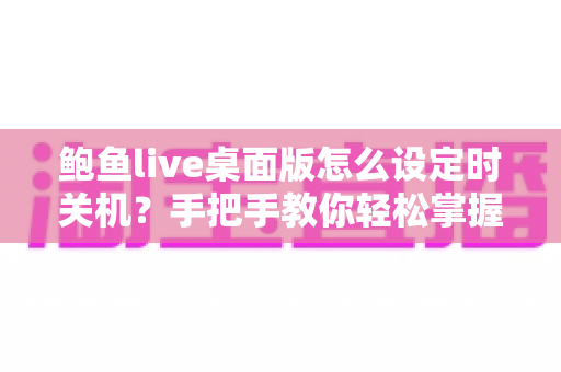 鲍鱼live桌面版怎么设定时关机？手把手教你轻松掌握定时关机技巧