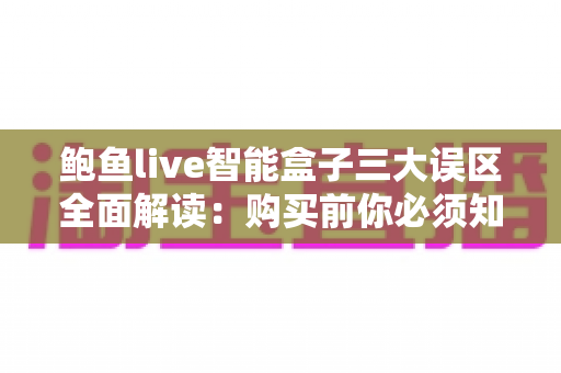 鲍鱼live智能盒子三大误区全面解读：购买前你必须知道的真相与避坑指南