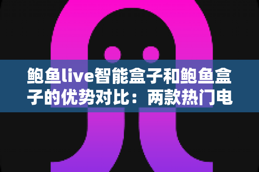 鲍鱼live智能盒子和鲍鱼盒子的优势对比：两款热门电视盒子深度解析与选购指南