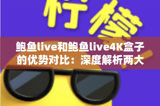 鲍鱼live和鲍鱼live4K盒子的优势对比：深度解析两大观看方案，帮你选出最适合的选择