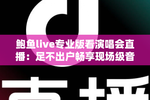鲍鱼live专业版看演唱会直播：足不出户畅享现场级音乐盛宴