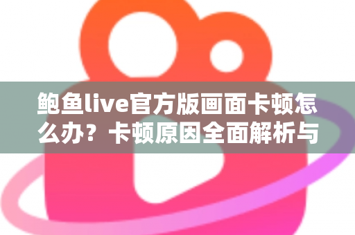 鲍鱼live官方版画面卡顿怎么办?卡顿原因全面解析与高效解决指南 鲍鱼live官方版画面卡顿怎么办?卡顿原因全面解析与高效解决指南