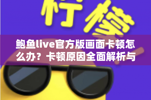 鲍鱼live官方版画面卡顿怎么办?卡顿原因全面解析与高效解决指南 鲍鱼live官方版画面卡顿怎么办?卡顿原因全面解析与高效解决指南