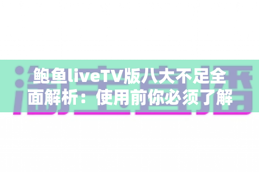 鲍鱼liveTV版八大不足全面解析：使用前你必须了解的问题与风险指南