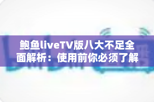 鲍鱼liveTV版八大不足全面解析：使用前你必须了解的问题与风险指南