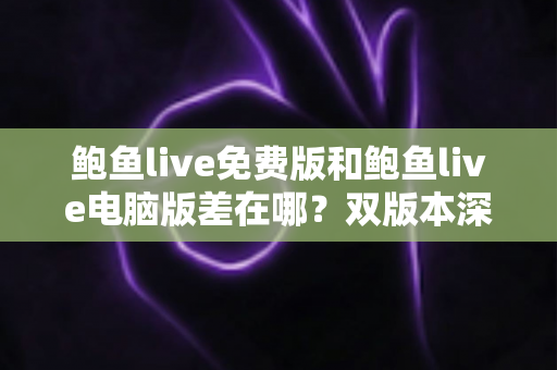 鲍鱼live免费版和鲍鱼live电脑版差在哪?双版本深度对比解析,帮你选对不踩坑 鲍鱼live免费版和鲍鱼live电脑版差在哪?双版本深度对比解析,帮你选对不踩坑